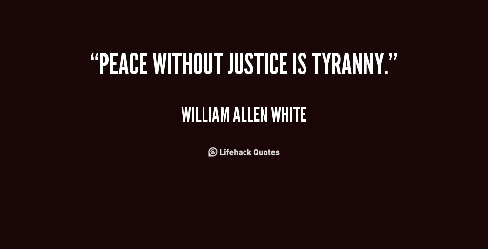 Peace without justice is tyranny. William Allen White