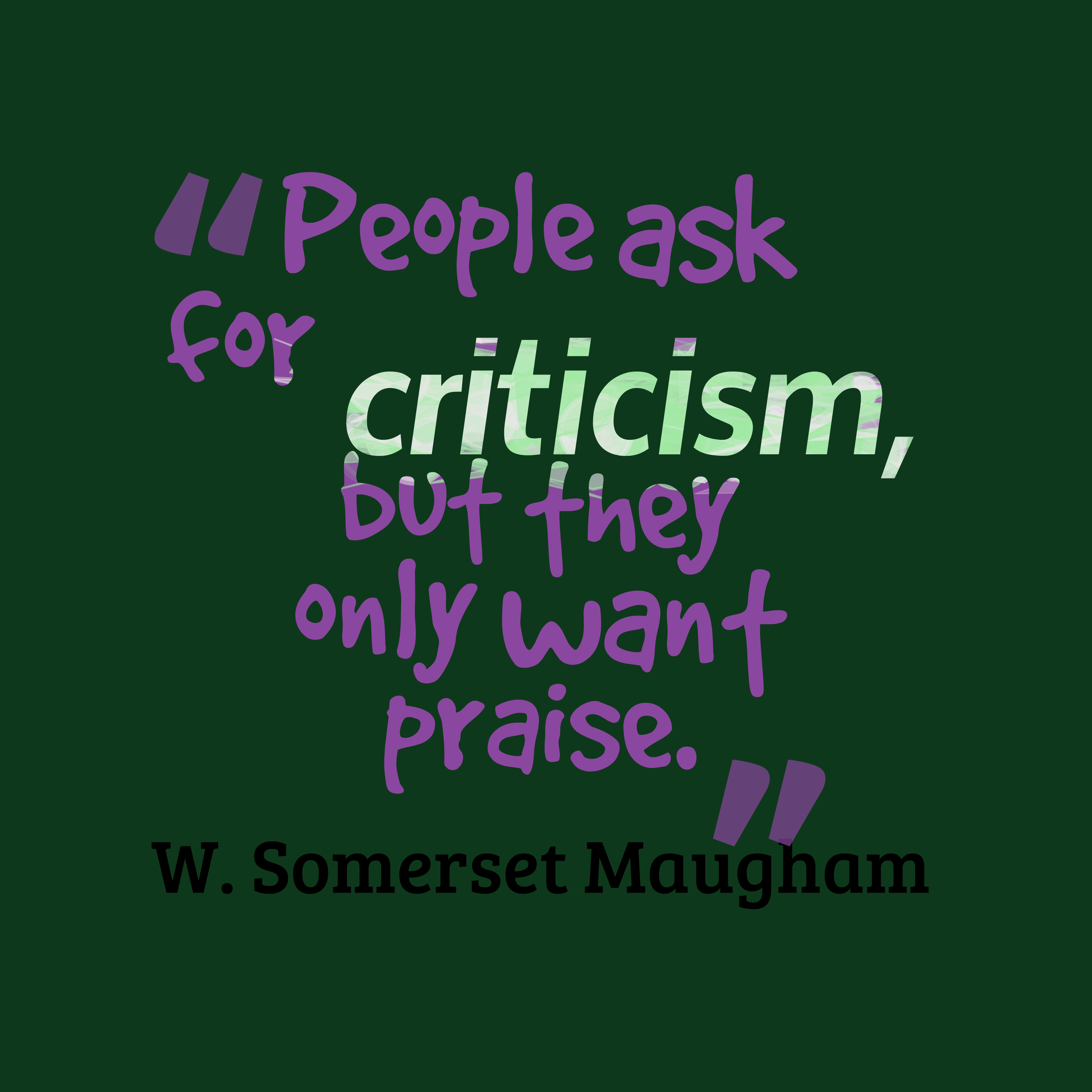 People ask for criticism, but they only want praise. W. Somerset Maugham