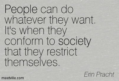 People can do whatever they want. It's when they conform to society that they restrict themselves.  Erin Pracht