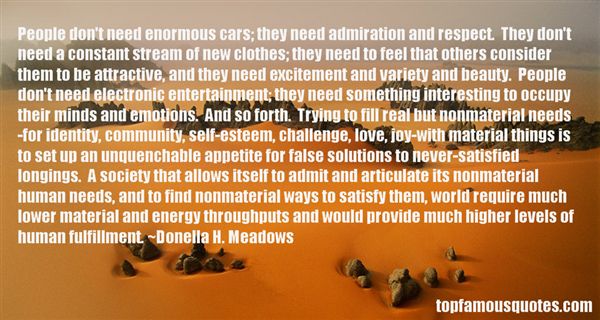 People don't need enormous cars, they need admiration and respect. They don't need a constant stream of new clothes ... - Donella H. Meadows