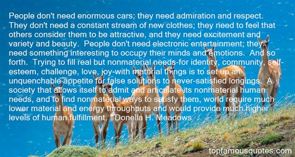 People don't need enormous cars; they need admiration and respect. They don't need a constant stream of new clothes; they need to f... - Donella H. Meadows