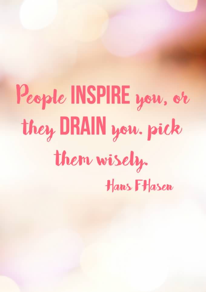 People inspire you, or they drain you. PICK THEM WISELY. Hans F. Hasen