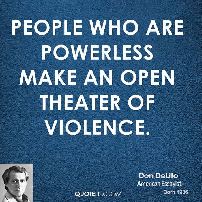 People who are powerless make an open theater of violence. - Don DeLillo