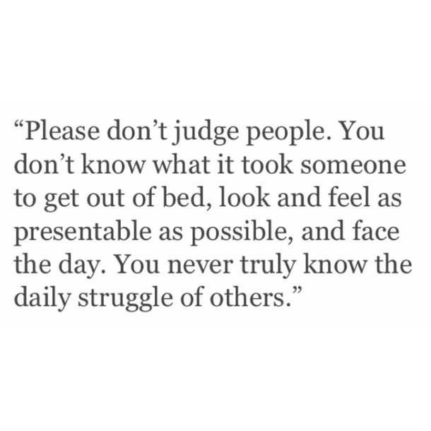 Please don’t judge people. You don’t know what it took someone to get out of bed, look and feel as presentable as possible and face the day. You never truly know the dail... Karen Salmansohn