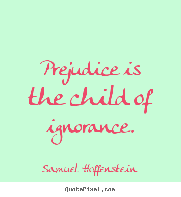 Prejudice is the child of ignorance. Samuel Hoffenstein