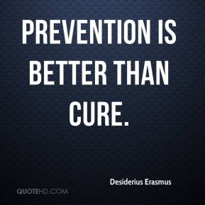Prevention is better than cure. Desiderius Erasmus