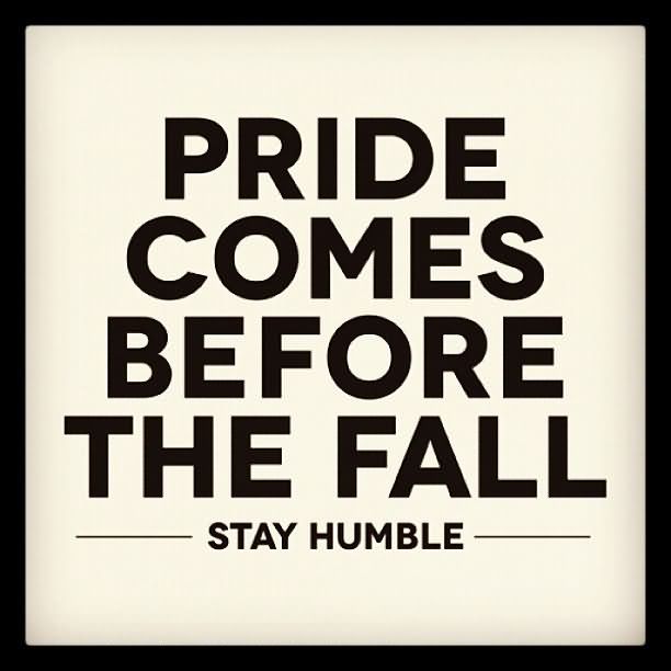 Pride Comes Before The Fall. Stay Humble