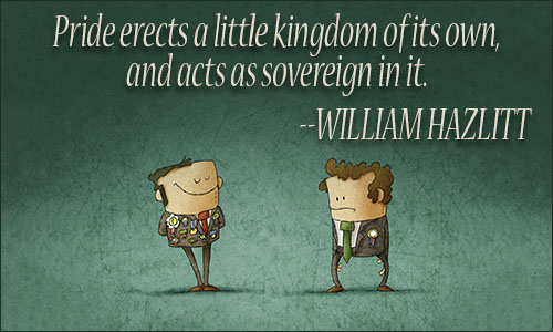 Pride erects a little kingdom of its own, and acts as sovereign in it. William Hazlitt