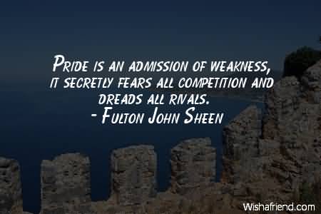 Pride is an admission of weakness; it secretly fears all competition and dreads all rivals. Fulton J. Sheen
