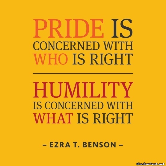 Pride is concerned with who is right, humility is concerned with what is right. Ezra T. Benson