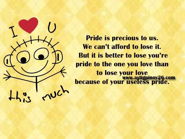 Pride is precious to us. We can't afford to lose it. But it is better to lose you're pride to the one you love than to lose your love because of your useless pride