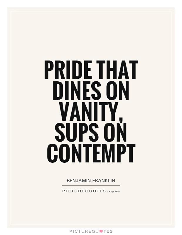 Pride that dines on vanity, sups on contempt. Benjamin Franklin