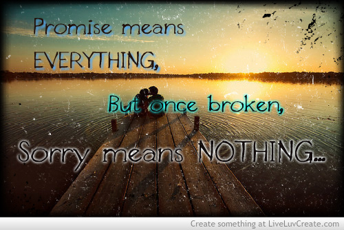 Promises means everything, but after they are broken, sorry means nothing.