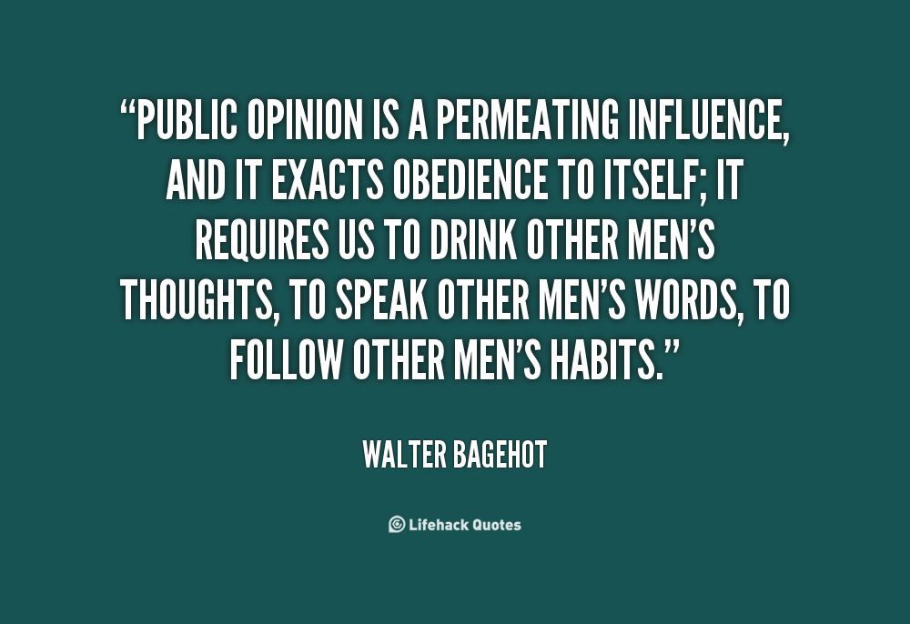 Public opinion is a permeating influence, and it exacts  obedience to itself_ it requires us to drink other men's  thoughts, to speak other men's words, to follow other ...  Walter Bagehot