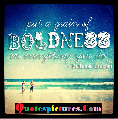Put A Grain Of Boldness in everything you do. Baltasar Gracian