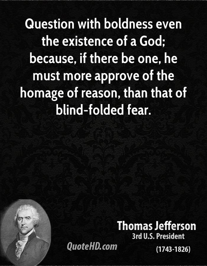 Question with boldness even the existence of a God; because, if there be one, he must more approve of the homage of reason, than that of blind-folded fear. Thomas Jefferson