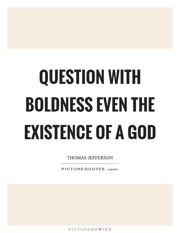 Question with boldness even the existence of a god. Thomas Jefferson