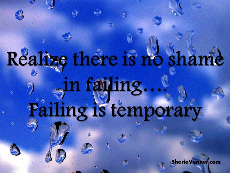 Realize there is no shame in failing Failing is temporary.