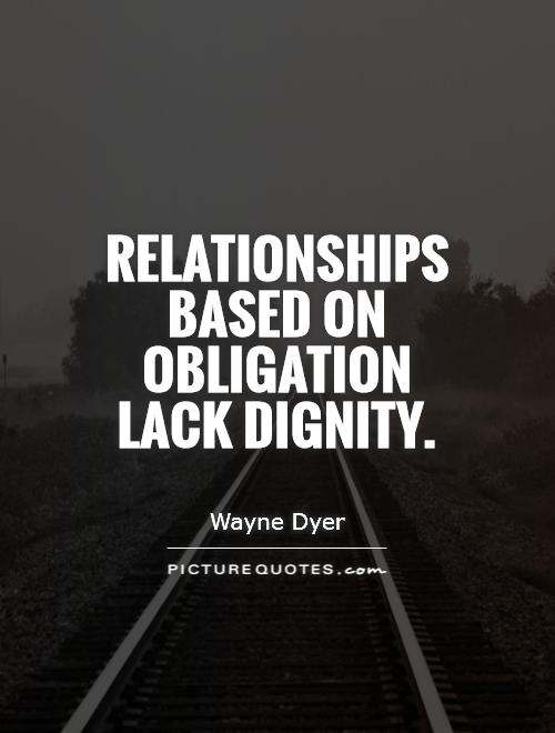 Relationships based on obligation lack dignity. Wayne Dyer