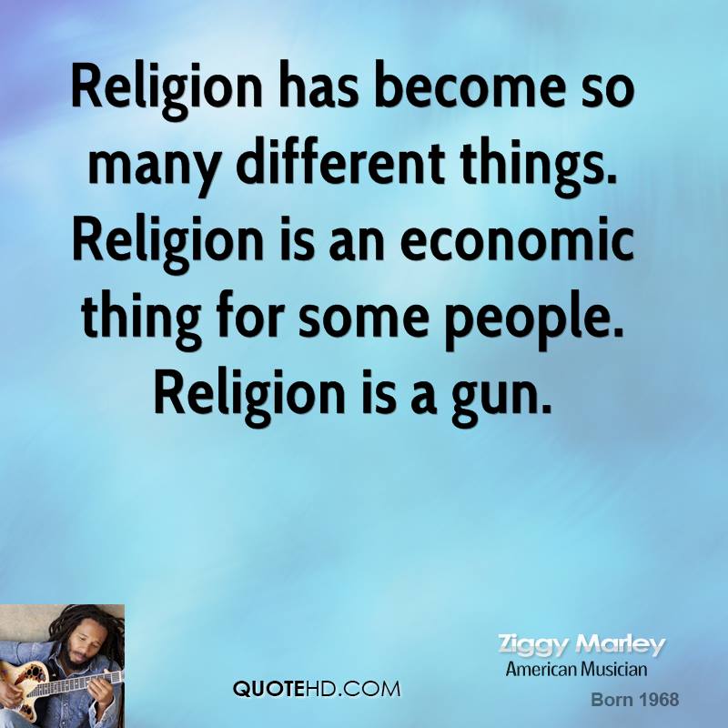Religion has become so many different things. Religion is an economic thing for some people. Religion is a gun. Ziggy Marley