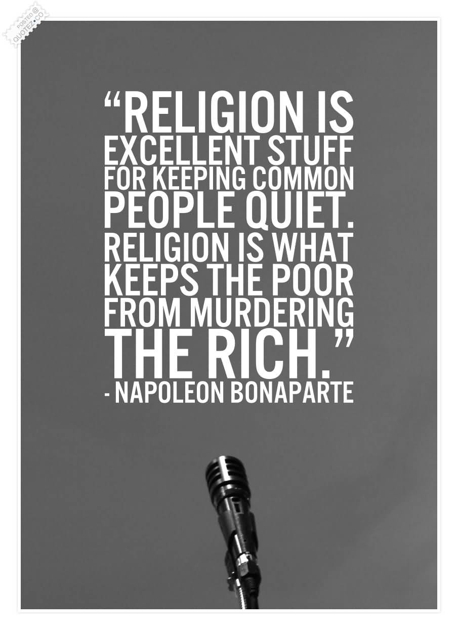 Religion is excellent stuff for keeping common people quiet. Religion is what keeps the poor from murdering the rich. Napoleon Bonaparte