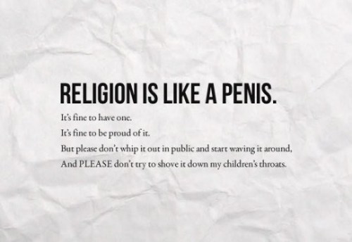 Religion is like a Penis. it's fine to have one. it's fine to be proud of it. but please don't whip around in public & start waving it around. And please don't try to ...