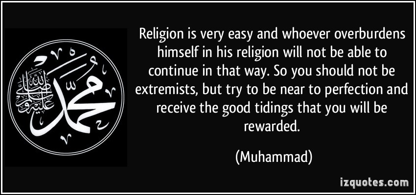 Religion is very easy and whoever overburdens himself in his religion will not be able to continue in that way. So you should not be extremists ... Muhammad