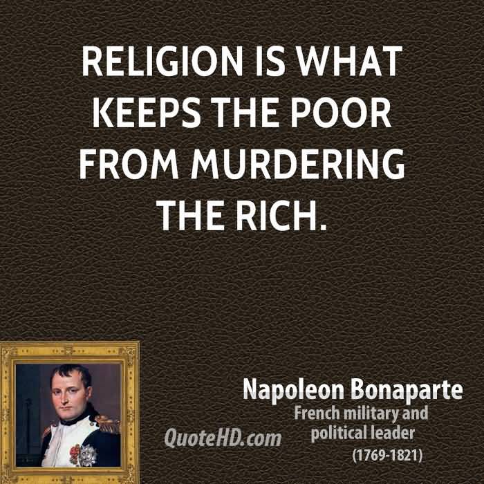 Religion is what keeps the poor from murdering the rich. Napoleon Bonaparte