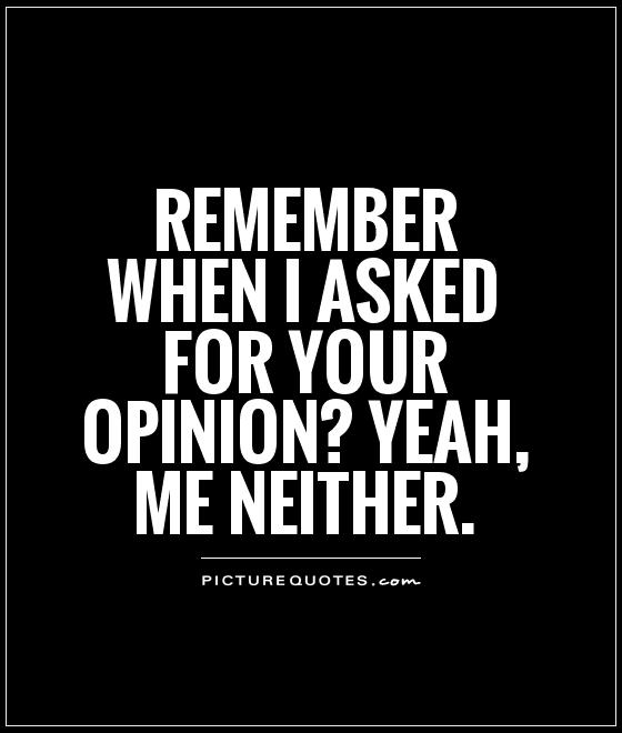 Remember when I asked for your opinion1Yeah, me neither.