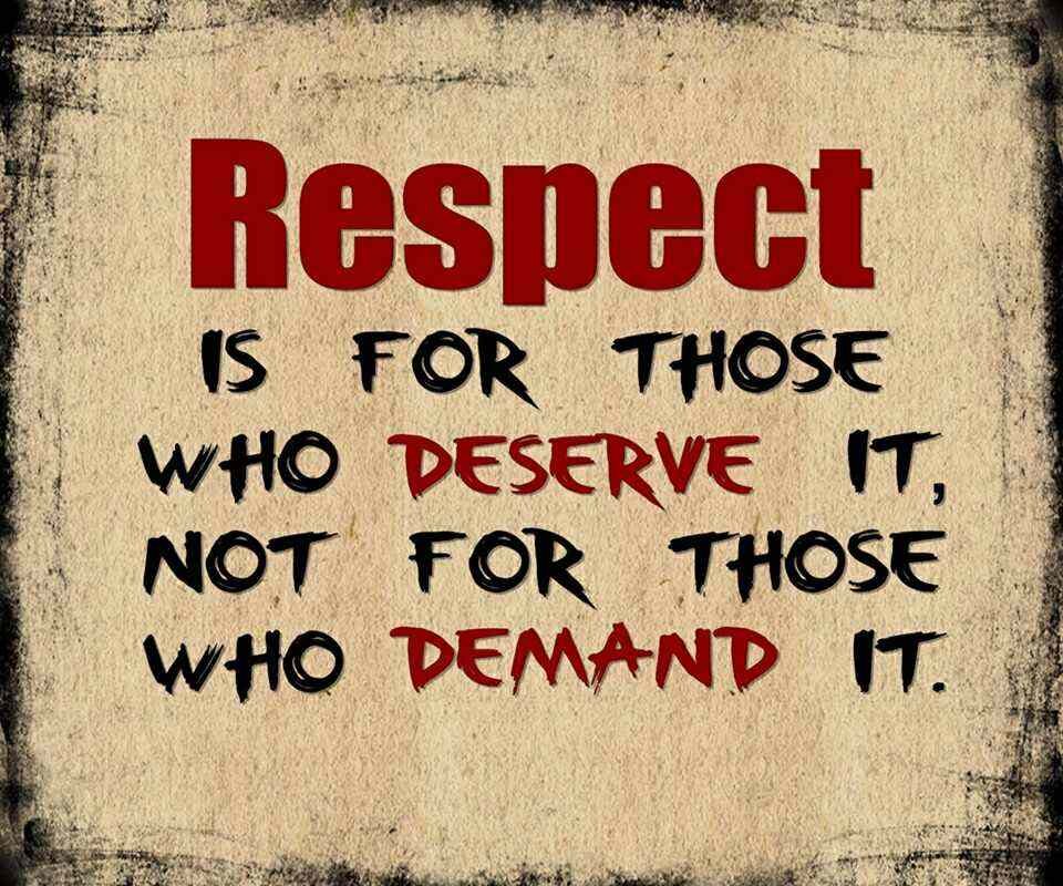 Respect is for those who deserve it, not for those who demand it.