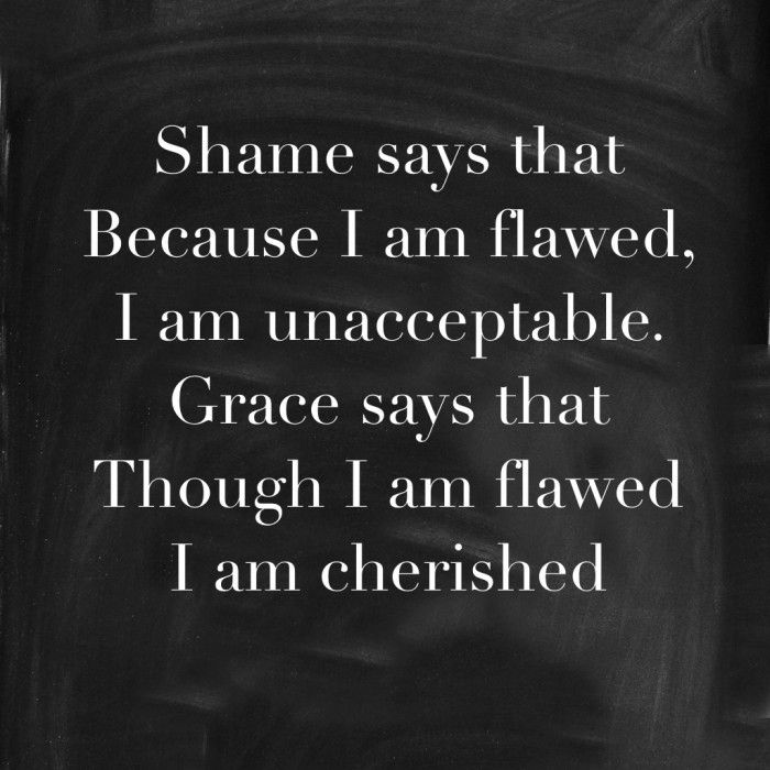 SHAME says because i am flawed, I am unacceptable BUT GRACE says that though i am flawed i am cherished.