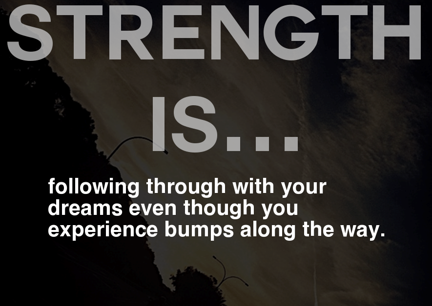 STRENGTH is following through with your dreams even though you experience bumps along the way.