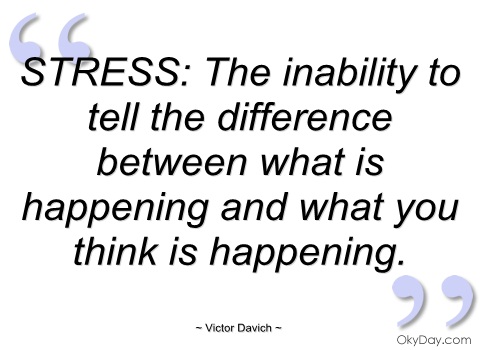 STRESS,The inability to tell the difference between what is happening and what you think is happening - Victor Davich