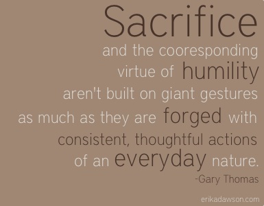 Sacrifice And The Corresponding Virtue Of Humility Arent Built On Giant Gestures As Much