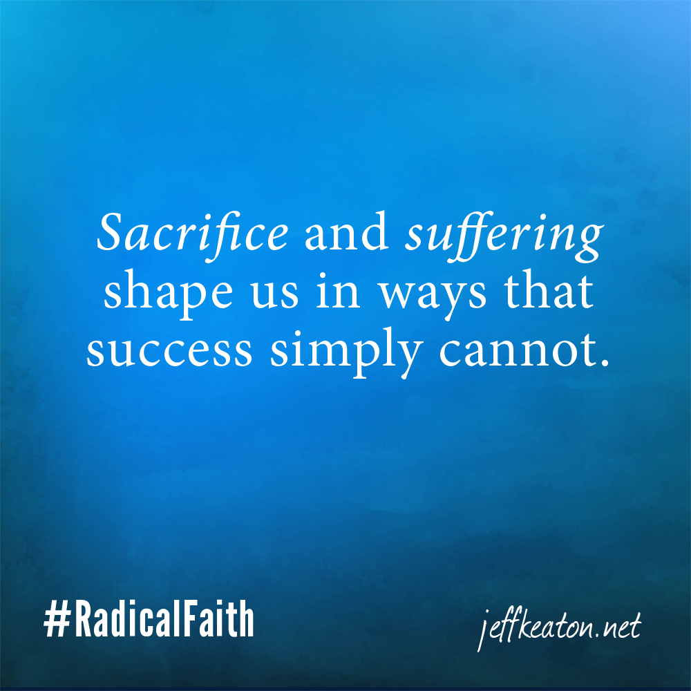 Sacrifice & suffering shape us in ways that success simply cannot.