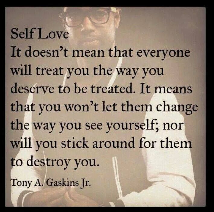 Self Love - it doesn't mean that everyone will treat you the way you deserve to be treated. It means that you won't let them change the way you see yourdelf; nor ... Tony A. Gaskins Jr.
