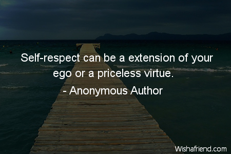 Self-respect can be a extension of your ego or a priceless virtue. Anonymous Author