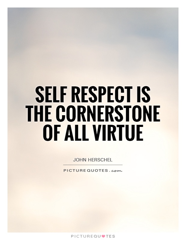 Self respect is the cornerstone of all virtue. John Herschel