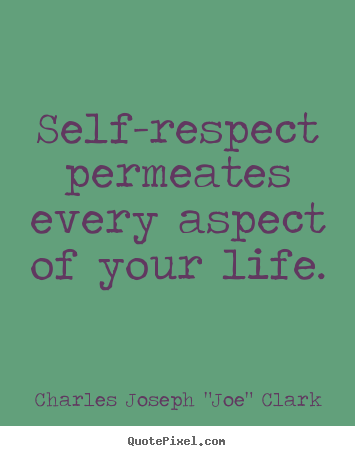 Self-respect permeates every aspect of your life. Joe Clark
