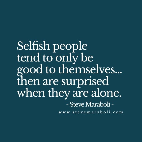 Selfish people tend to only be good to themselves… then are surprised when they are alone. Steve Maraboli