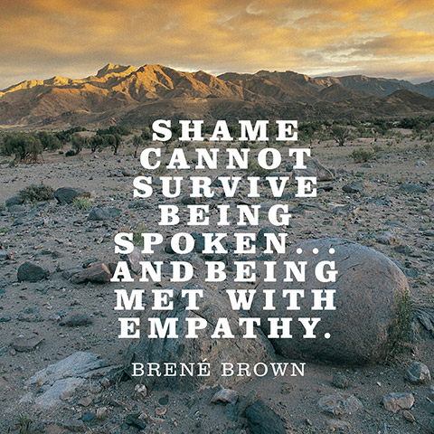 Shame cannot survive being spoken... And being met with empathy. Brene Brown