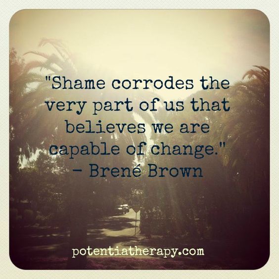 Shame corrodes the very part of us that believes we are capable of change. Brene Brown