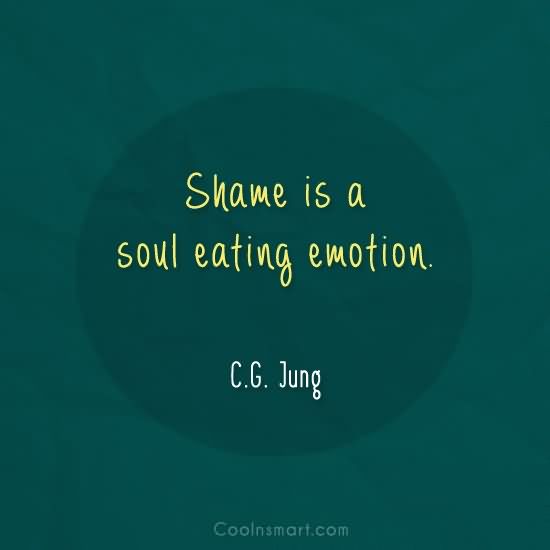 Shame is a soul eating emotion. C.G. jung