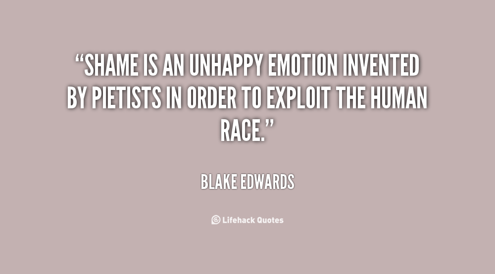 Shame is an unhappy emotion invented by pietists in order to exploit the human race. Blake Edwards