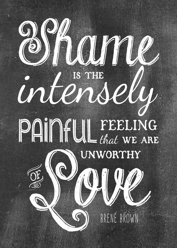 Shame is the intensely painful feeling that we are unworthy of love. Brene Brown