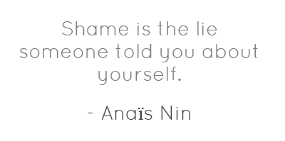 Shame is the lie someone told you about yourself. Anais Nin