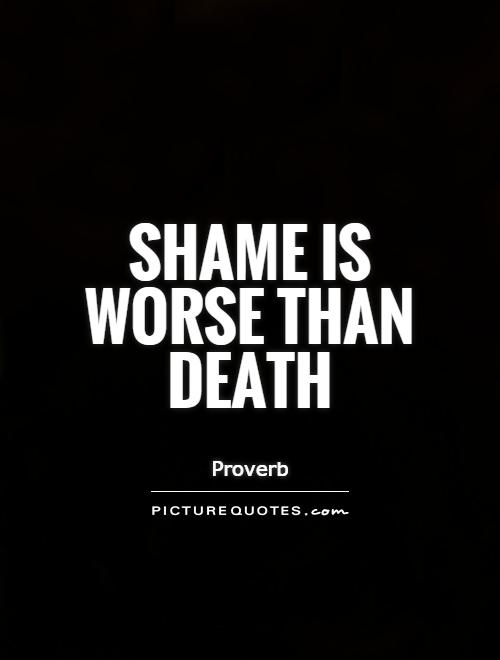 Shame is worse than death. Proverb