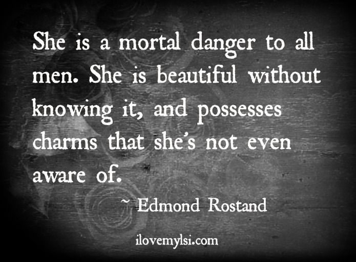 She is a mortal danger to all men. She is beautiful without knowing it, and possesses charms that she's not even aware of. Edmond Rostand