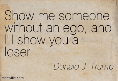 Show me someone without an ego and I'll show you a loser.   Donald J. Trump