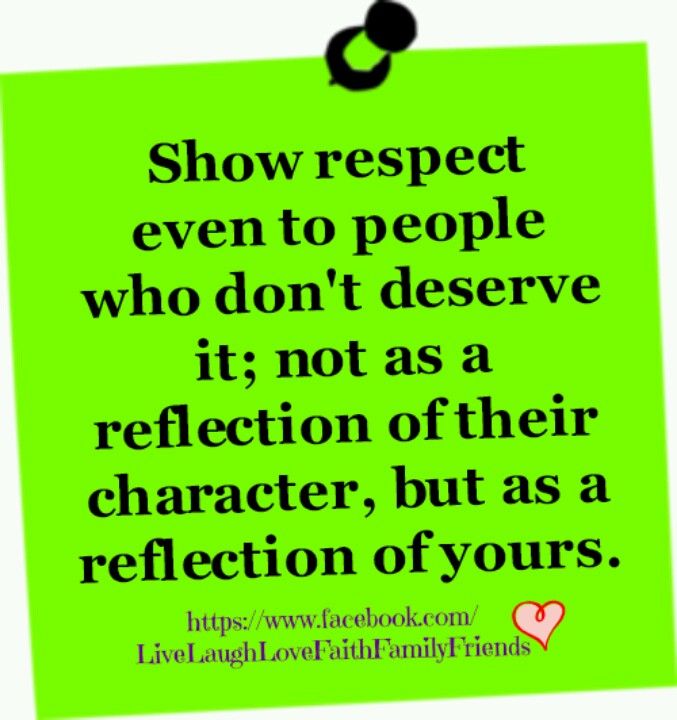 Show respect even to people who don't deserve it, not as a reflection of their character, but as a reflection of yours.